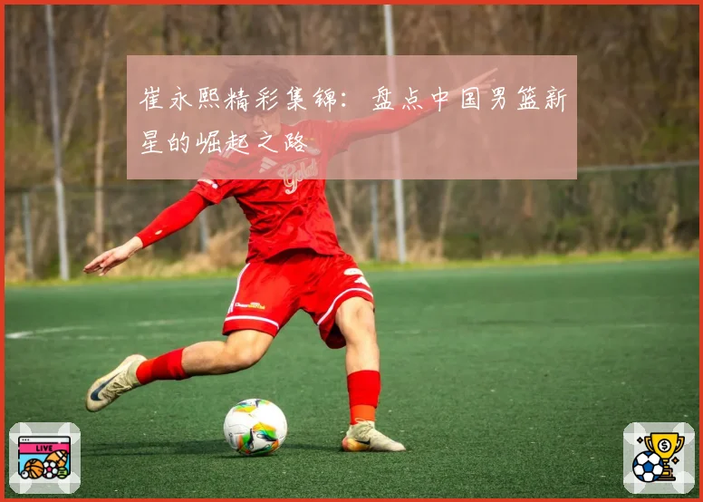 崔永熙精彩集锦:盘点中国男篮新星的崛起之路