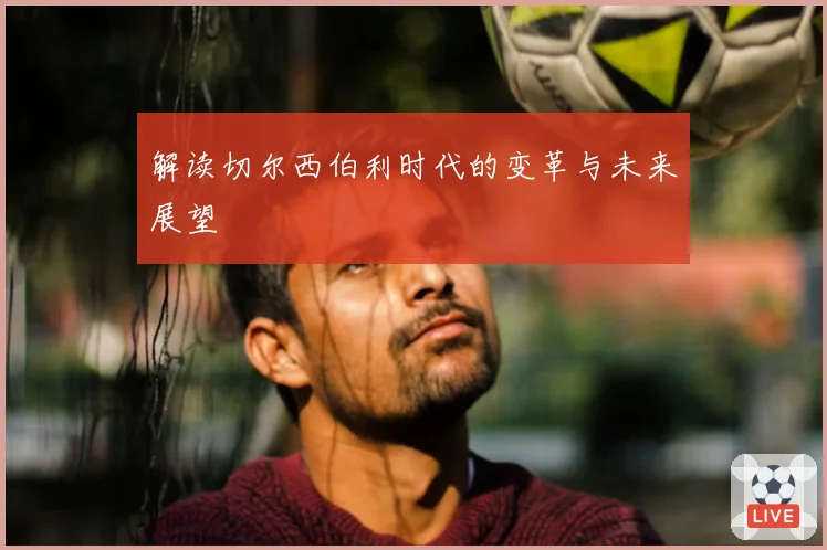 解读切尔西伯利时代的变革与未来展望
