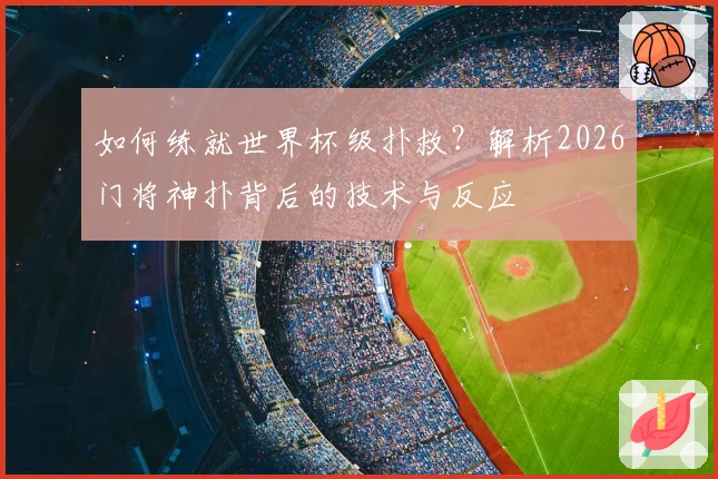 如何练就世界杯级扑救?解析2026门将神扑背后的技术与反应