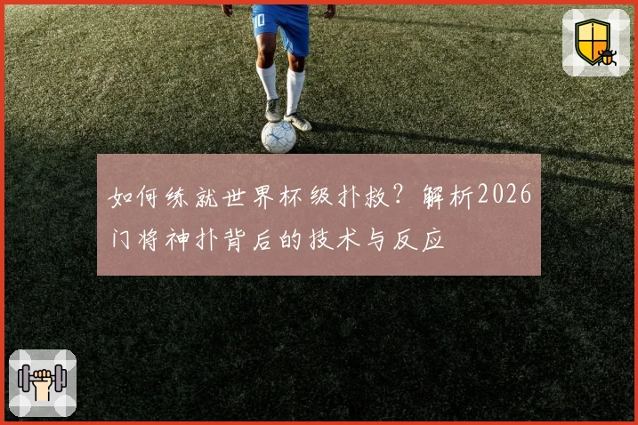 如何练就世界杯级扑救？解析2026门将神扑背后的技术与反应