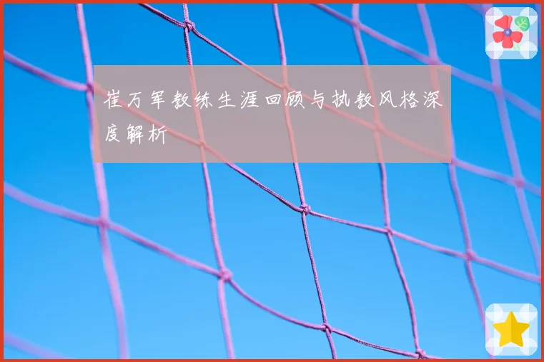 崔万军教练生涯回顾与执教风格深度解析
