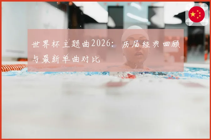世界杯主题曲2026:历届经典回顾与最新单曲对比