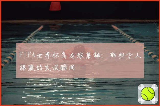 FIFA世界杯乌龙球集锦:那些令人捧腹的失误瞬间