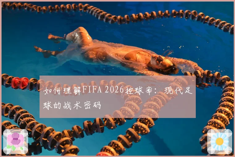 如何理解FIFA 2026控球率：现代足球的战术密码