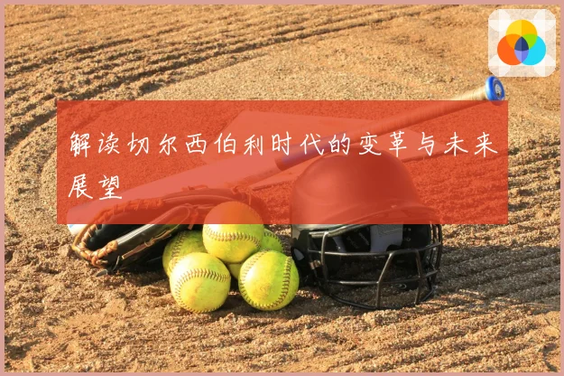 解读切尔西伯利时代的变革与未来展望