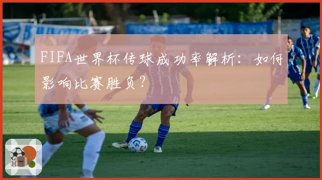 FIFA世界杯传球成功率解析:如何影响比赛胜负?