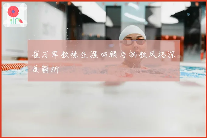 崔万军教练生涯回顾与执教风格深度解析