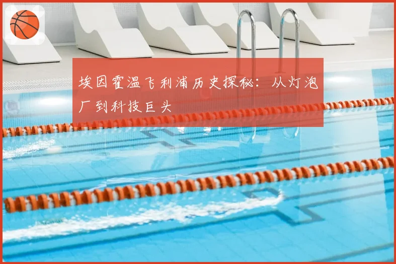 埃因霍温飞利浦历史探秘：从灯泡厂到科技巨头