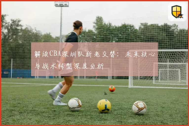 解读CBA深圳队新老交替：未来核心与战术转型深度分析