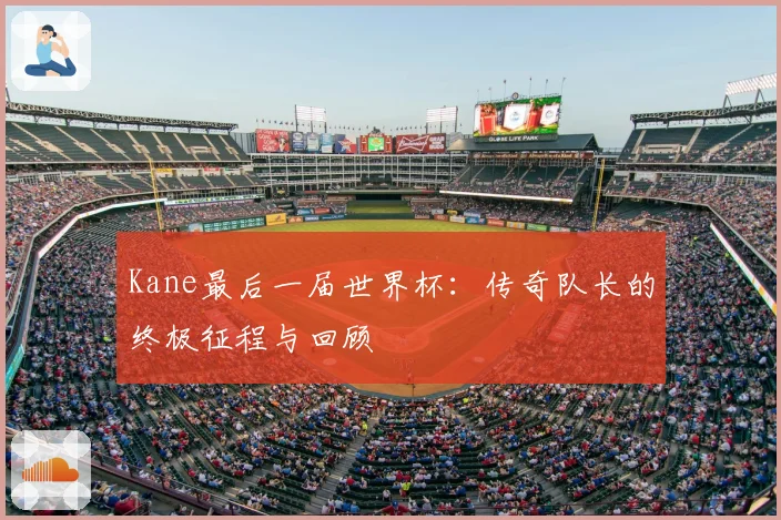 Kane最后一届世界杯：传奇队长的终极征程与回顾
