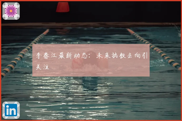 李春江最新动态:未来执教去向引关注