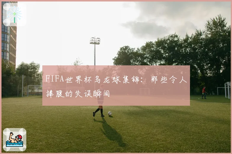 FIFA世界杯乌龙球集锦：那些令人捧腹的失误瞬间