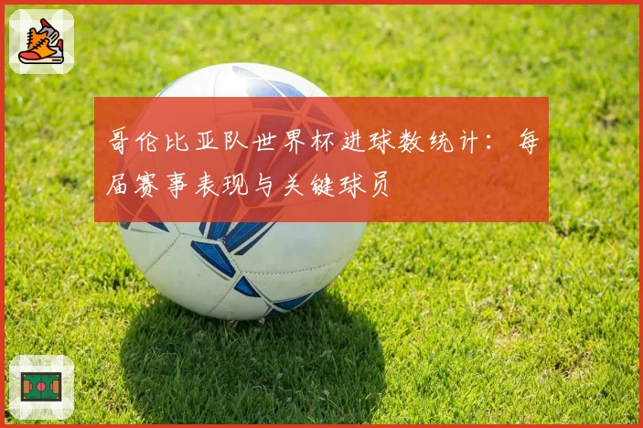 哥伦比亚队世界杯进球数统计：每届赛事表现与关键球员
